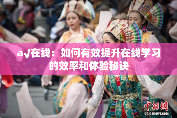 a√在线：如何有效提升在线学习的效率和体验秘诀