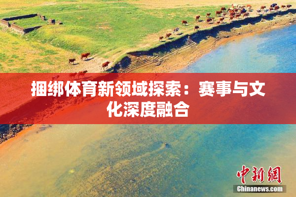 捆绑体育新领域探索：赛事与文化深度融合
