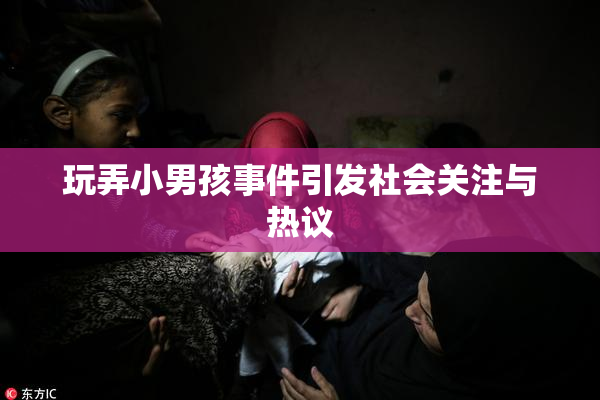 玩弄小男孩事件引发社会关注与热议