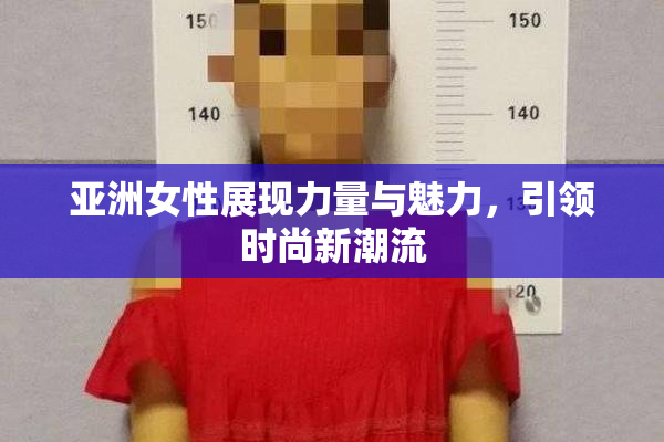 亚洲女性展现力量与魅力，引领时尚新潮流