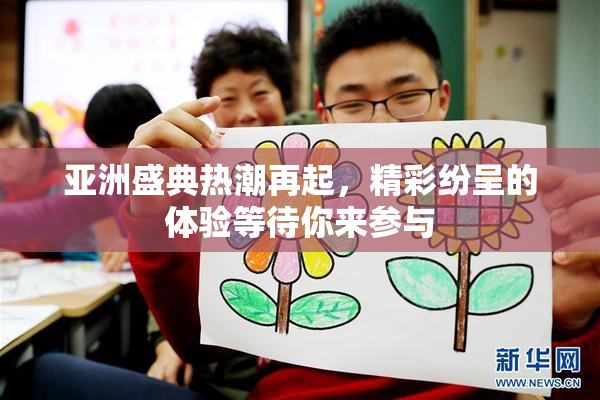 亚洲盛典热潮再起，精彩纷呈的体验等待你来参与