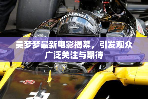吴梦梦最新电影揭幕，引发观众广泛关注与期待