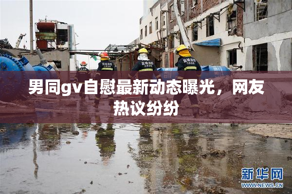 男同gv自慰最新动态曝光，网友热议纷纷