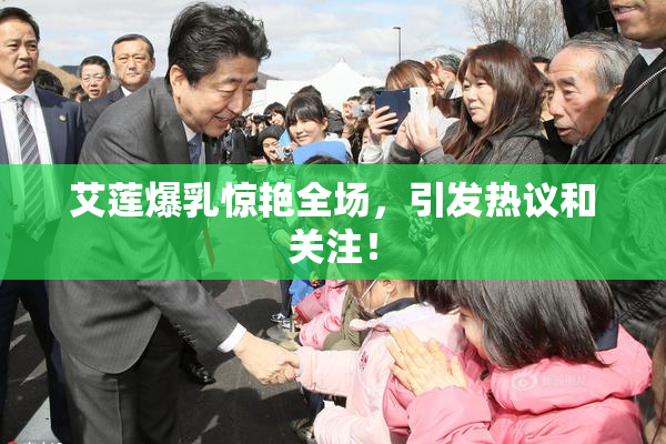 艾莲爆乳惊艳全场，引发热议和关注！