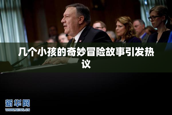 几个小孩的奇妙冒险故事引发热议