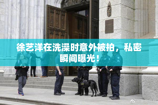 徐艺洋在洗澡时意外被拍，私密瞬间曝光！