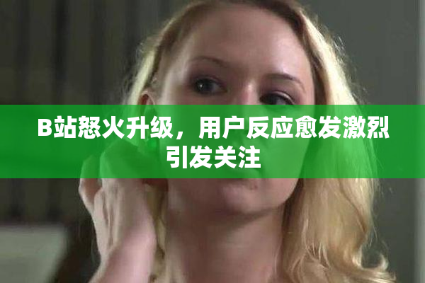 B站怒火升级，用户反应愈发激烈引发关注