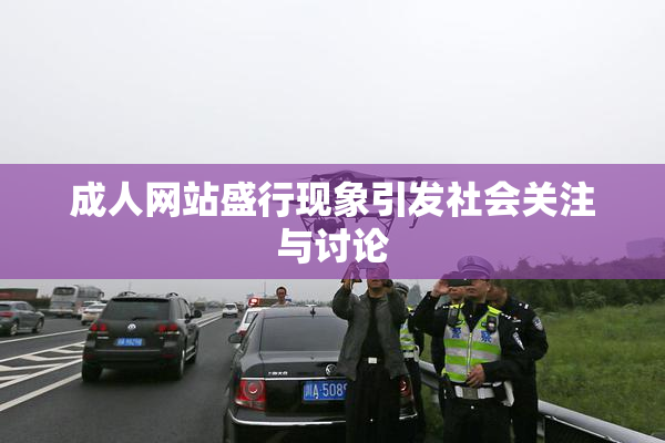 成人网站盛行现象引发社会关注与讨论