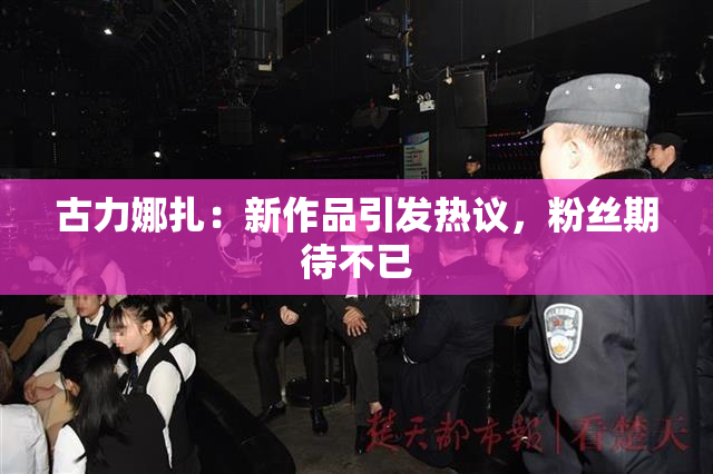 古力娜扎：新作品引发热议，粉丝期待不已
