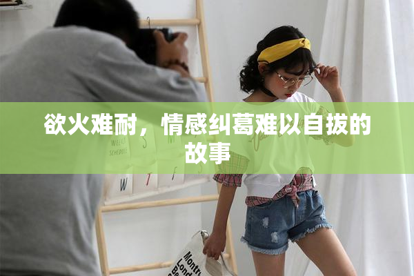 欲火难耐，情感纠葛难以自拔的故事