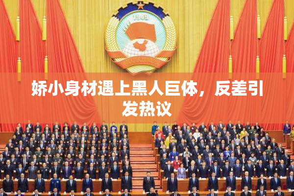娇小身材遇上黑人巨体，反差引发热议