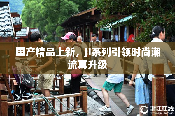 国产精品上新，JI系列引领时尚潮流再升级