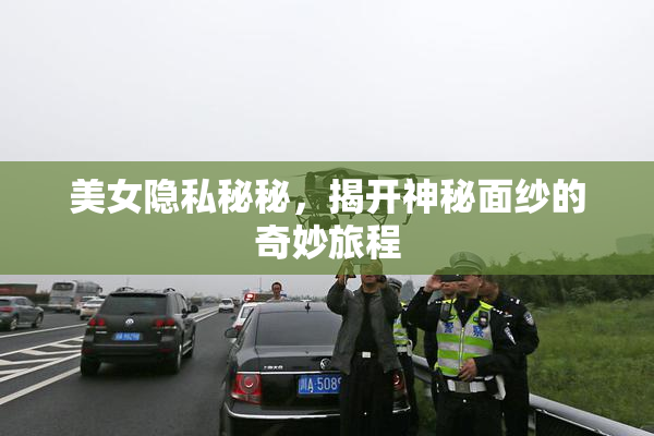 美女隐私秘秘，揭开神秘面纱的奇妙旅程