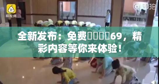 全新发布：免费❌‌❌‌69，精彩内容等你来体验！