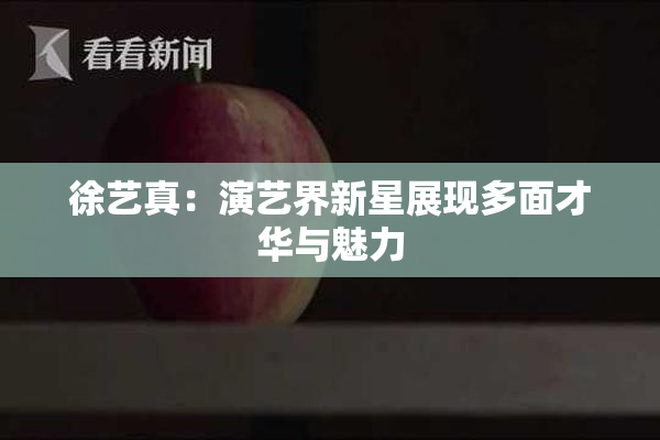 徐艺真：演艺界新星展现多面才华与魅力