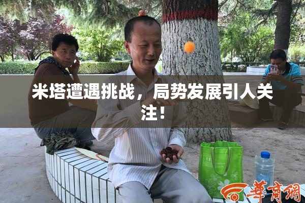 米塔遭遇挑战，局势发展引人关注！
