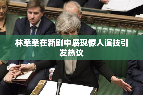 林柔柔在新剧中展现惊人演技引发热议