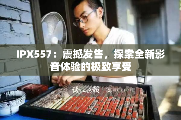 IPX557：震撼发售，探索全新影音体验的极致享受
