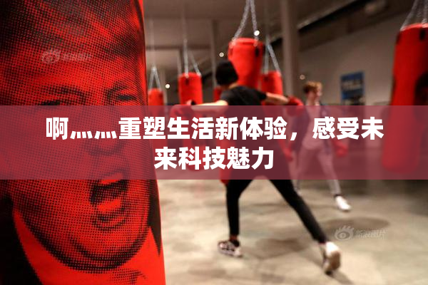 啊灬灬重塑生活新体验，感受未来科技魅力