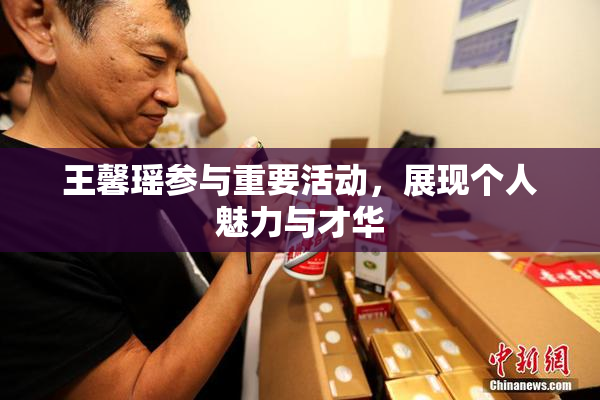 王馨瑶参与重要活动，展现个人魅力与才华