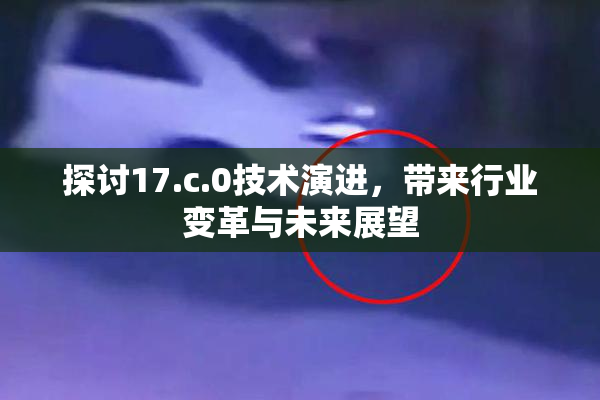 探讨17.c.0技术演进，带来行业变革与未来展望