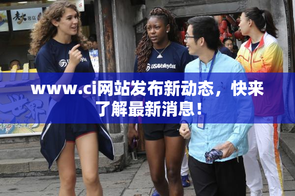 www.ci网站发布新动态，快来了解最新消息！