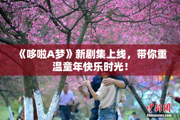 《哆啦A梦》新剧集上线，带你重温童年快乐时光！