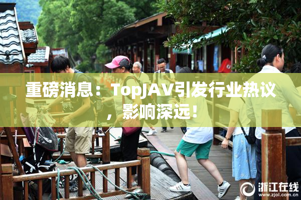 重磅消息：TopJAV引发行业热议，影响深远！