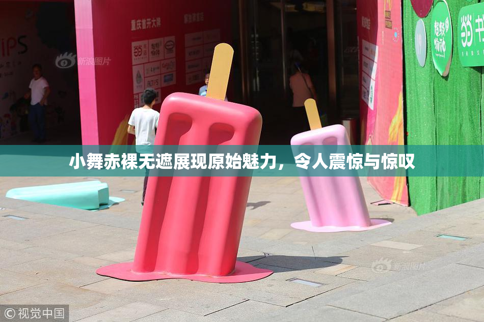 小舞赤裸无遮展现原始魅力，令人震惊与惊叹