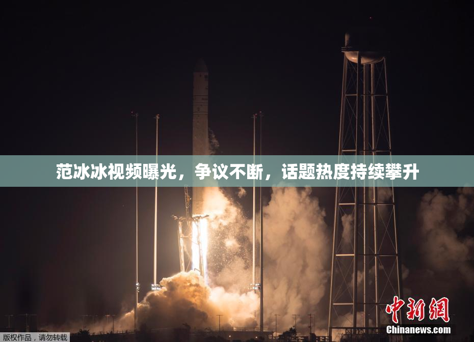 范冰冰视频曝光，争议不断，话题热度持续攀升