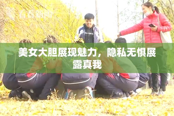 美女大胆展现魅力，隐私无惧展露真我