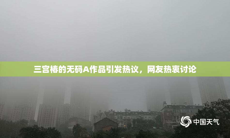 三宫椿的无码A作品引发热议，网友热衷讨论