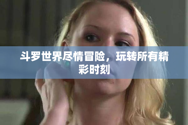 斗罗世界尽情冒险，玩转所有精彩时刻