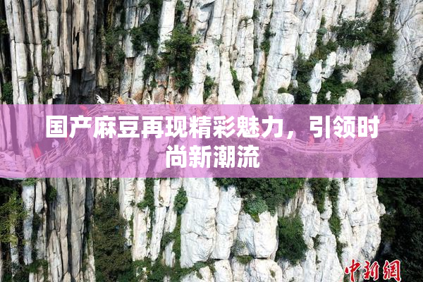国产麻豆再现精彩魅力，引领时尚新潮流