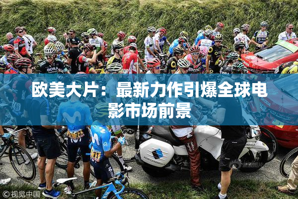 欧美大片：最新力作引爆全球电影市场前景