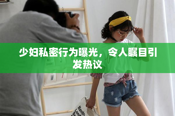 少妇私密行为曝光，令人瞩目引发热议
