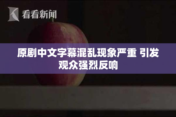 原剧中文字幕混乱现象严重 引发观众强烈反响
