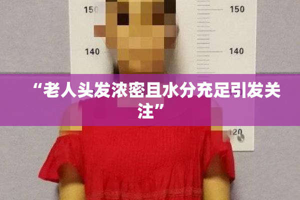 “老人头发浓密且水分充足引发关注”