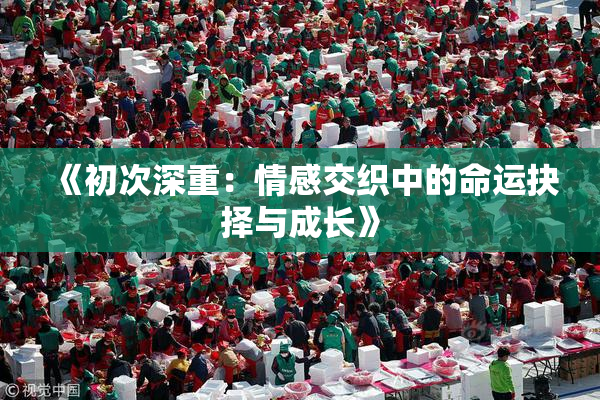 《初次深重：情感交织中的命运抉择与成长》