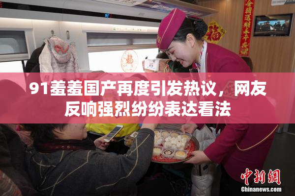 91羞羞国产再度引发热议，网友反响强烈纷纷表达看法