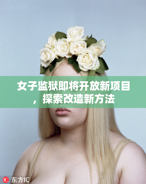 女子监狱即将开放新项目，探索改造新方法