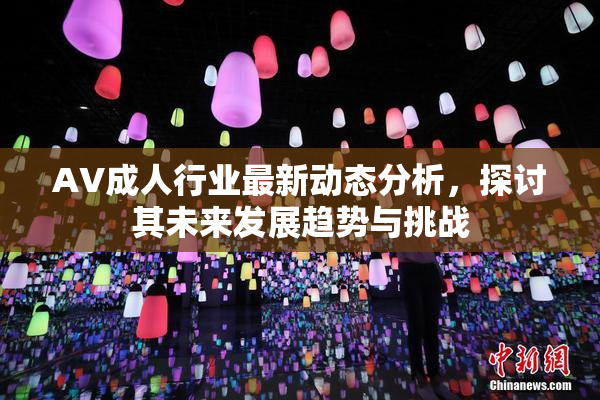 AV成人行业最新动态分析，探讨其未来发展趋势与挑战