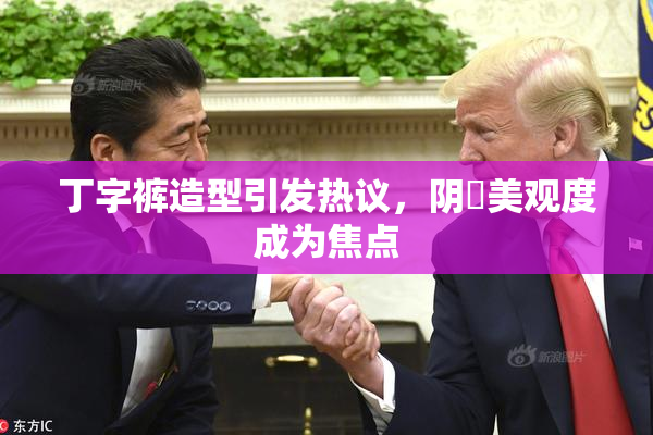 丁字裤造型引发热议，阴脣美观度成为焦点