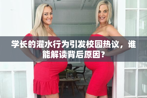 学长的灌水行为引发校园热议，谁能解读背后原因？