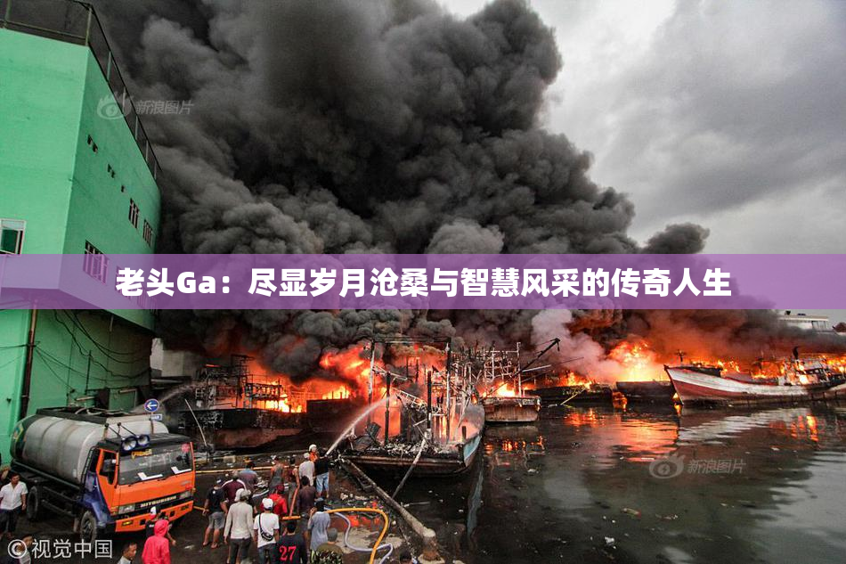 老头Ga：尽显岁月沧桑与智慧风采的传奇人生