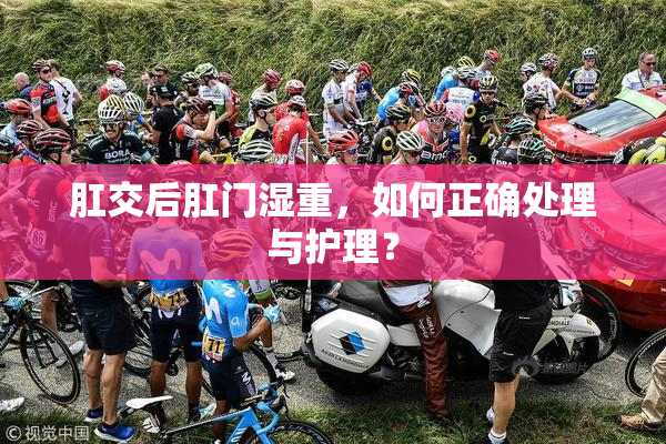 肛交后肛门湿重，如何正确处理与护理？