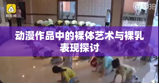 动漫作品中的裸体艺术与裸乳表现探讨