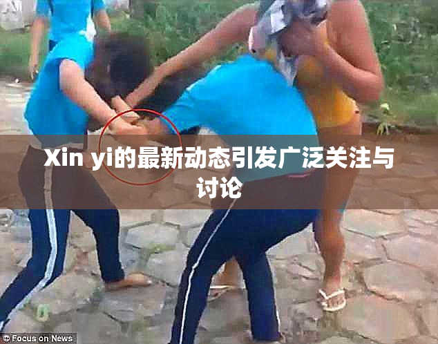 Xin yi的最新动态引发广泛关注与讨论
