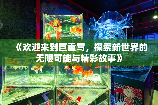 《欢迎来到巨重写，探索新世界的无限可能与精彩故事》