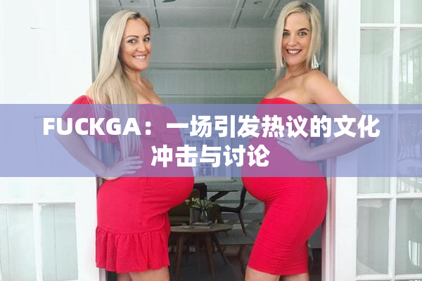 FUCKGA：一场引发热议的文化冲击与讨论